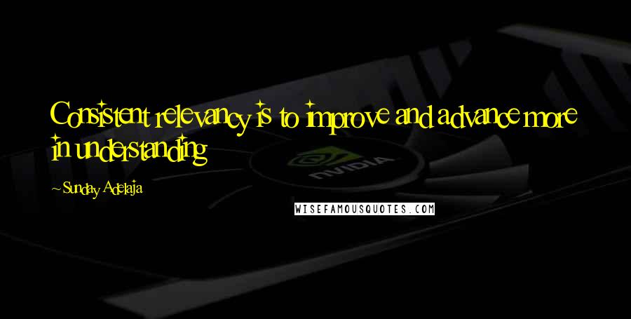 Sunday Adelaja Quotes: Consistent relevancy is to improve and advance more in understanding