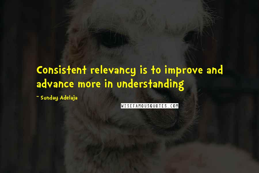 Sunday Adelaja Quotes: Consistent relevancy is to improve and advance more in understanding