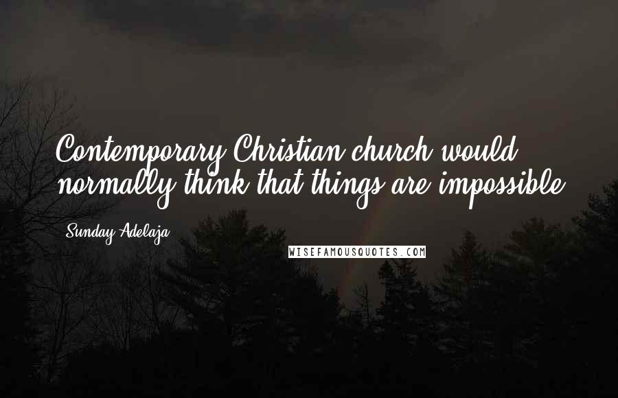 Sunday Adelaja Quotes: Contemporary Christian church would normally think that things are impossible