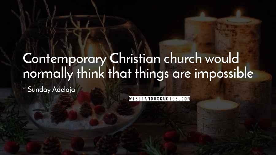 Sunday Adelaja Quotes: Contemporary Christian church would normally think that things are impossible