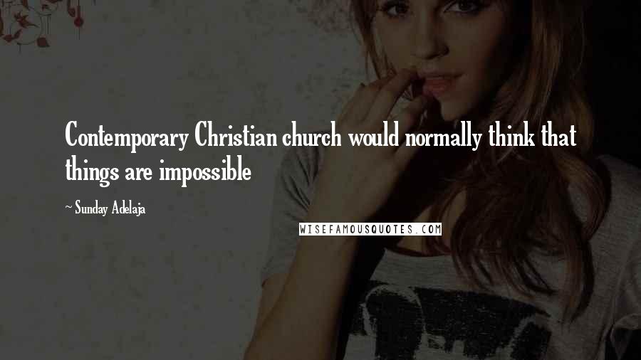 Sunday Adelaja Quotes: Contemporary Christian church would normally think that things are impossible