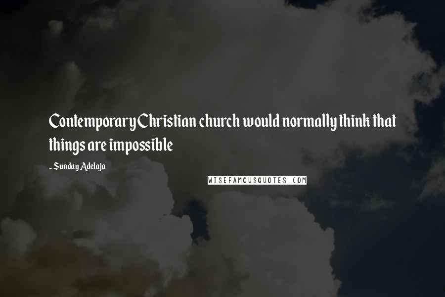 Sunday Adelaja Quotes: Contemporary Christian church would normally think that things are impossible