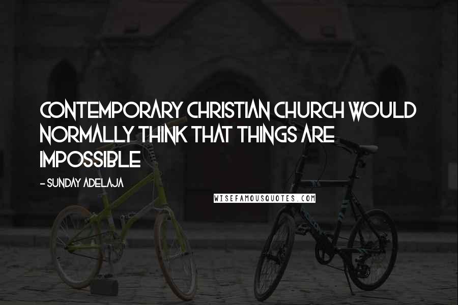 Sunday Adelaja Quotes: Contemporary Christian church would normally think that things are impossible