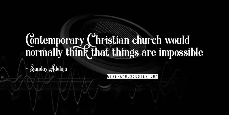 Sunday Adelaja Quotes: Contemporary Christian church would normally think that things are impossible