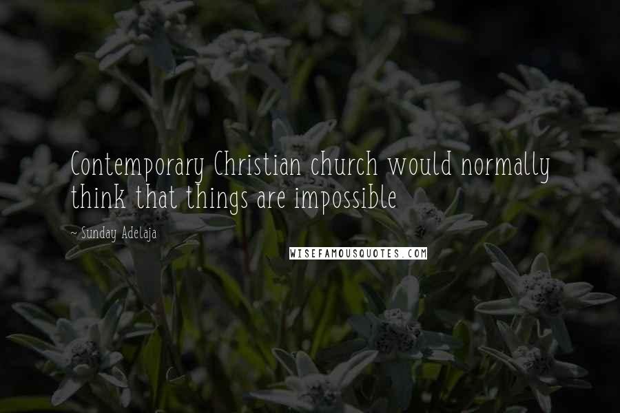 Sunday Adelaja Quotes: Contemporary Christian church would normally think that things are impossible