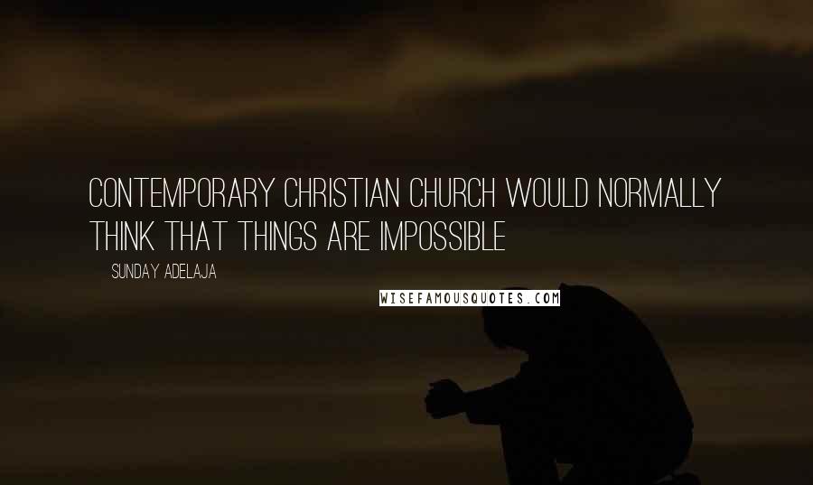 Sunday Adelaja Quotes: Contemporary Christian church would normally think that things are impossible