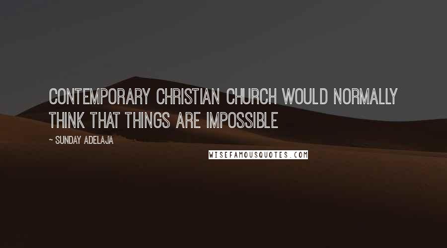 Sunday Adelaja Quotes: Contemporary Christian church would normally think that things are impossible