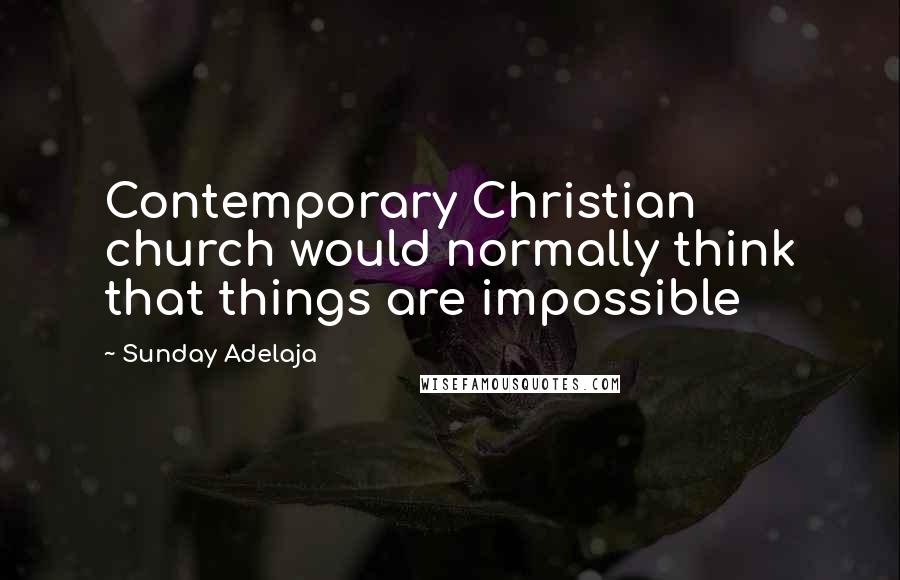 Sunday Adelaja Quotes: Contemporary Christian church would normally think that things are impossible