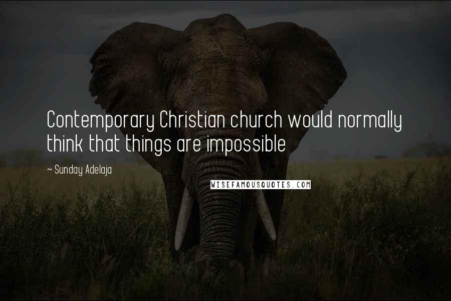 Sunday Adelaja Quotes: Contemporary Christian church would normally think that things are impossible