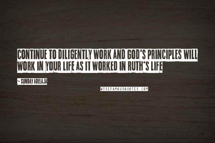 Sunday Adelaja Quotes: Continue to diligently work and God's principles will work in your life as it worked in Ruth's life