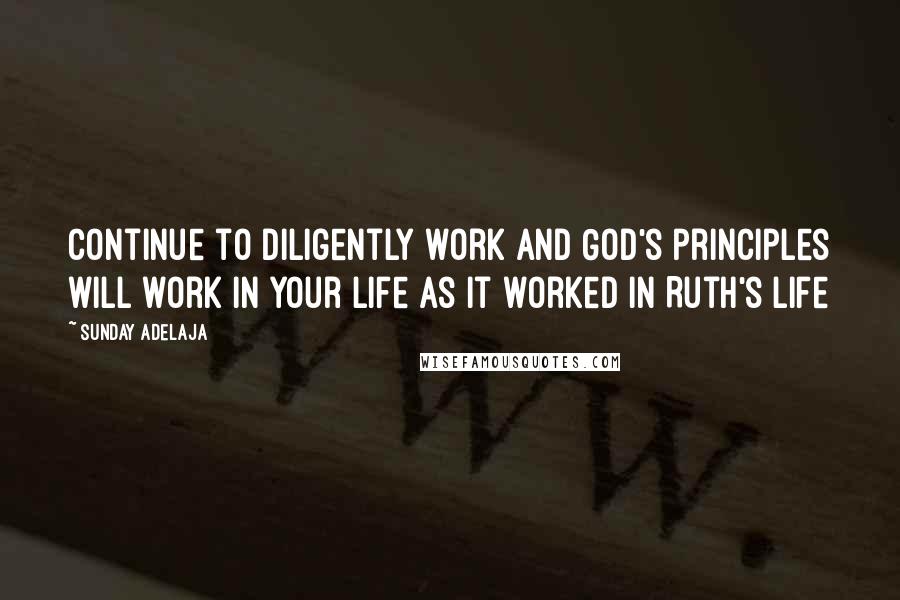Sunday Adelaja Quotes: Continue to diligently work and God's principles will work in your life as it worked in Ruth's life