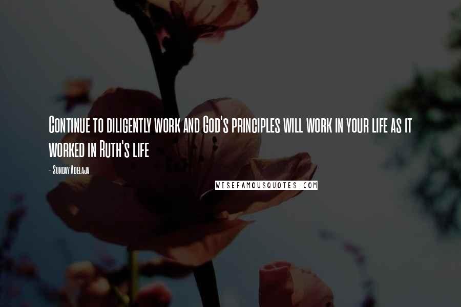 Sunday Adelaja Quotes: Continue to diligently work and God's principles will work in your life as it worked in Ruth's life