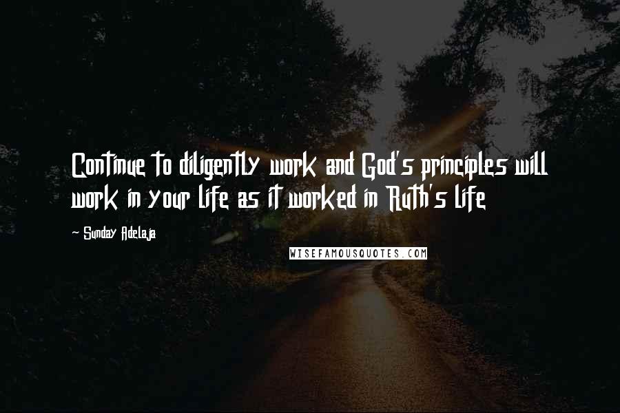 Sunday Adelaja Quotes: Continue to diligently work and God's principles will work in your life as it worked in Ruth's life