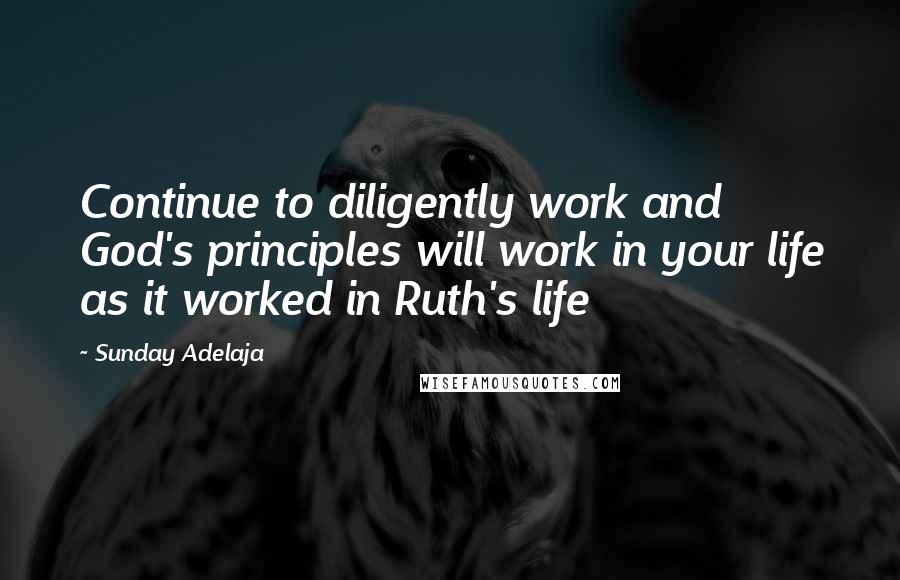 Sunday Adelaja Quotes: Continue to diligently work and God's principles will work in your life as it worked in Ruth's life