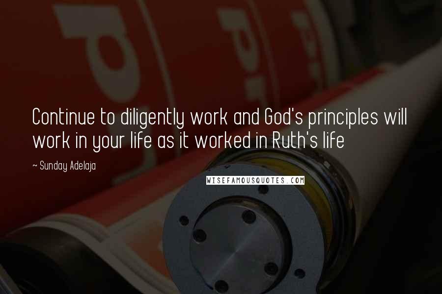 Sunday Adelaja Quotes: Continue to diligently work and God's principles will work in your life as it worked in Ruth's life