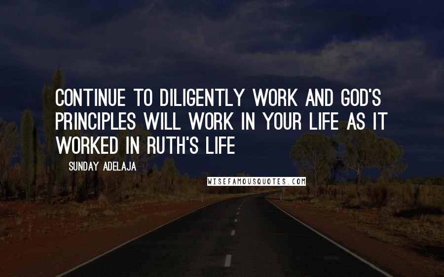 Sunday Adelaja Quotes: Continue to diligently work and God's principles will work in your life as it worked in Ruth's life