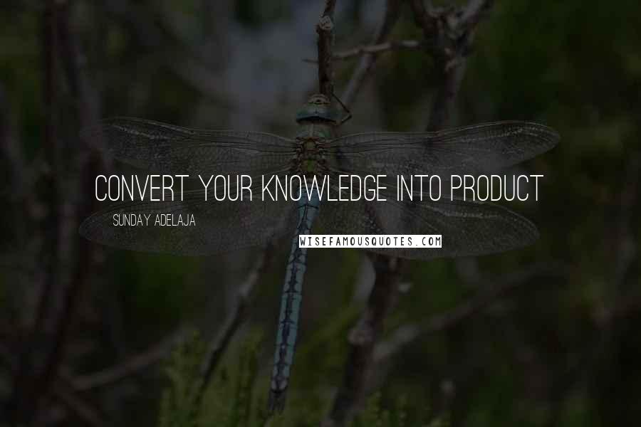 Sunday Adelaja Quotes: Convert your knowledge into product