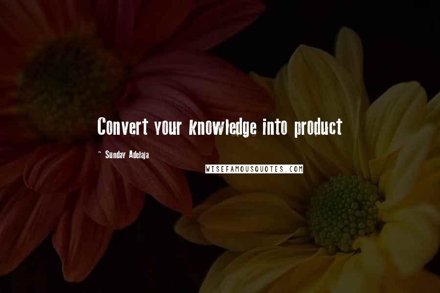 Sunday Adelaja Quotes: Convert your knowledge into product