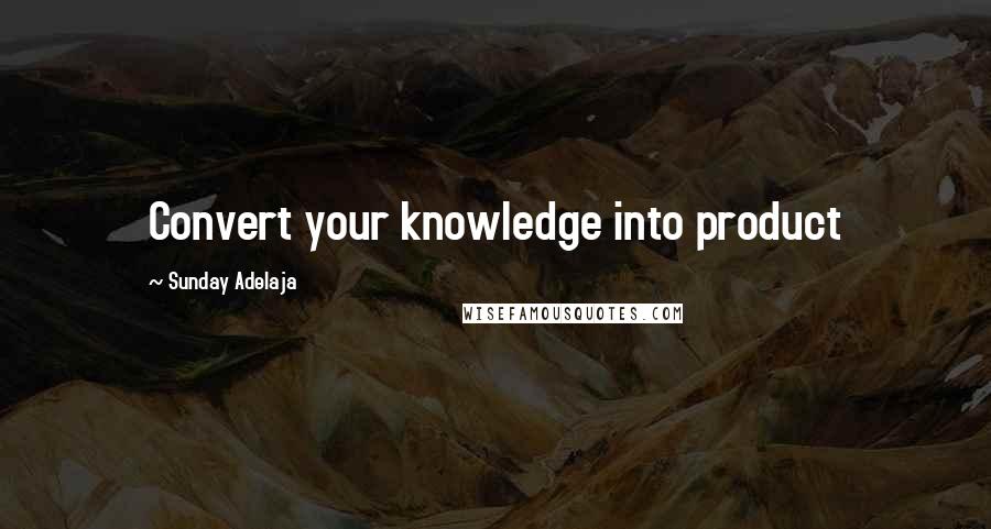 Sunday Adelaja Quotes: Convert your knowledge into product