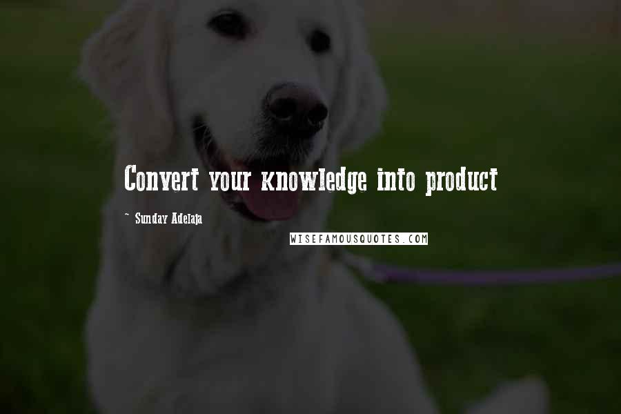 Sunday Adelaja Quotes: Convert your knowledge into product