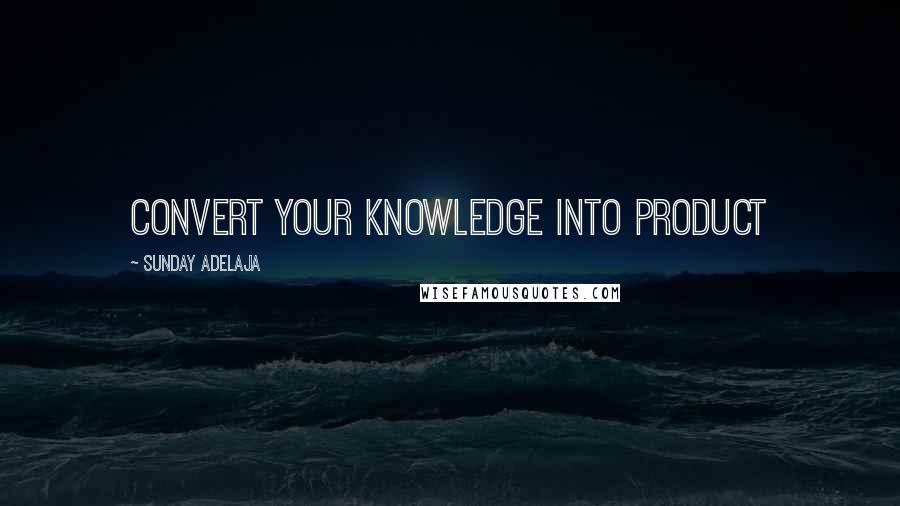 Sunday Adelaja Quotes: Convert your knowledge into product