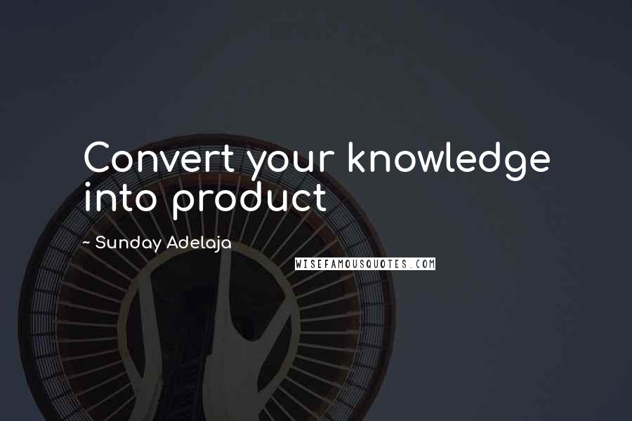 Sunday Adelaja Quotes: Convert your knowledge into product