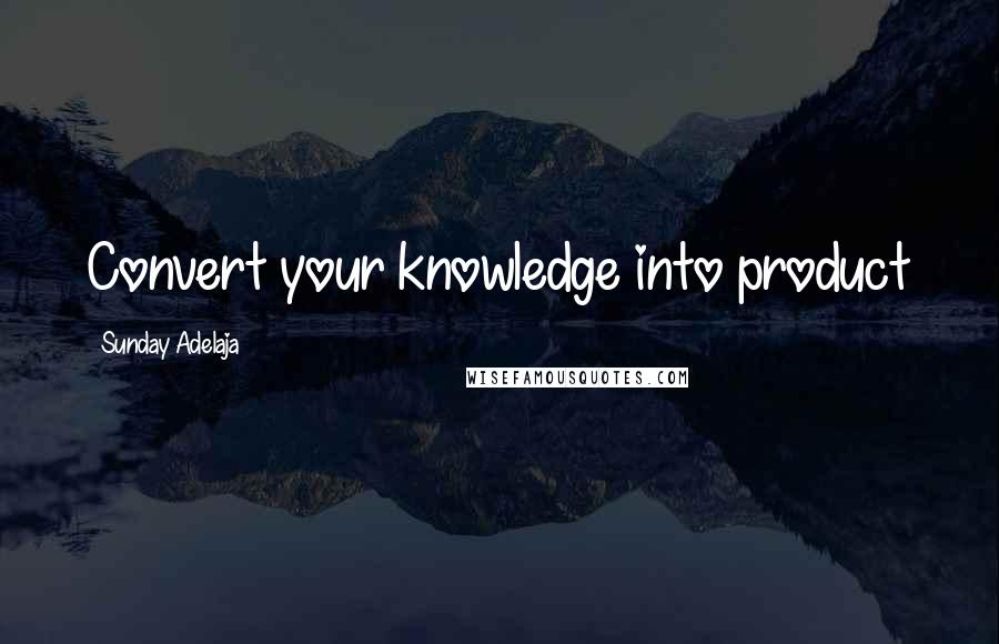 Sunday Adelaja Quotes: Convert your knowledge into product