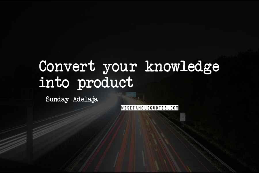 Sunday Adelaja Quotes: Convert your knowledge into product