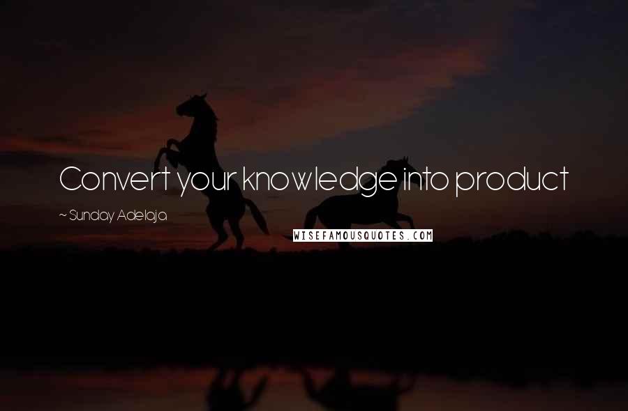 Sunday Adelaja Quotes: Convert your knowledge into product