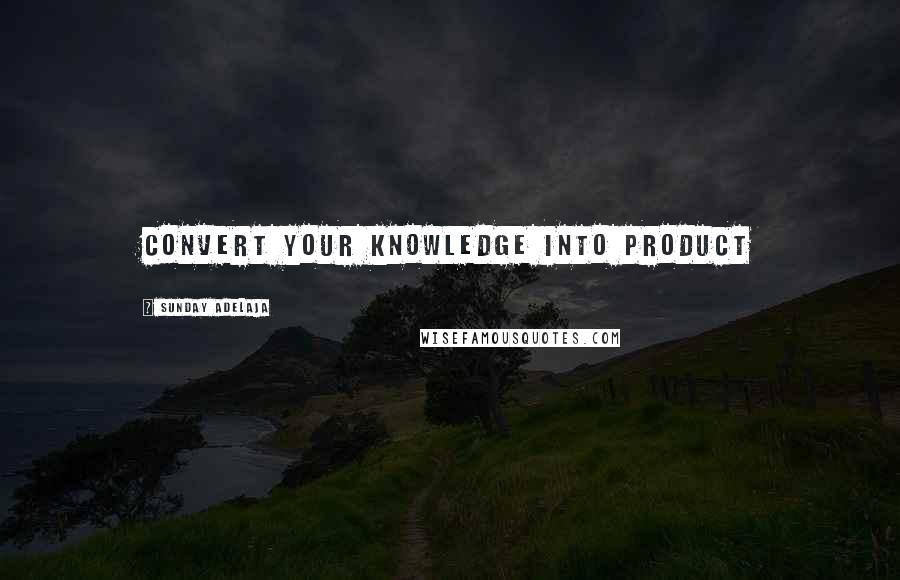 Sunday Adelaja Quotes: Convert your knowledge into product