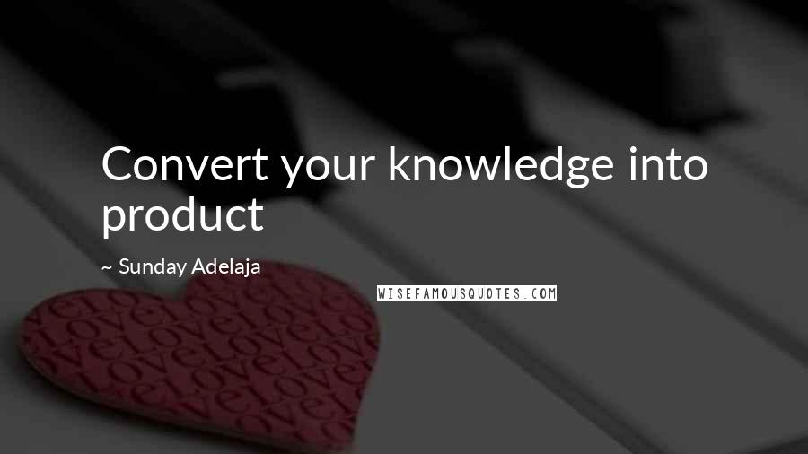 Sunday Adelaja Quotes: Convert your knowledge into product