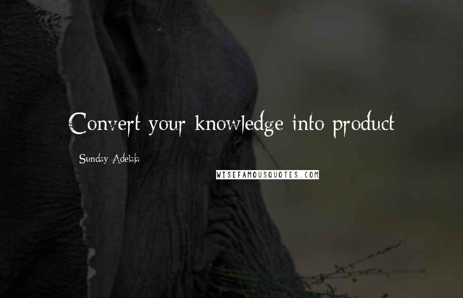 Sunday Adelaja Quotes: Convert your knowledge into product