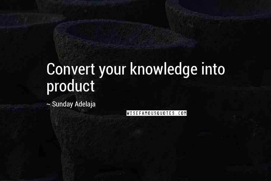 Sunday Adelaja Quotes: Convert your knowledge into product