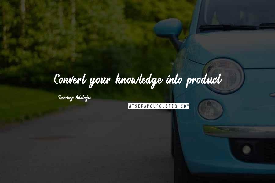 Sunday Adelaja Quotes: Convert your knowledge into product