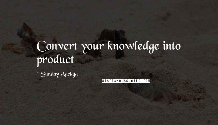 Sunday Adelaja Quotes: Convert your knowledge into product