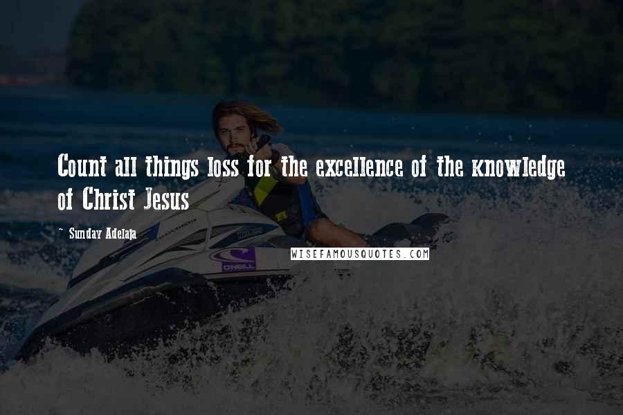 Sunday Adelaja Quotes: Count all things loss for the excellence of the knowledge of Christ Jesus