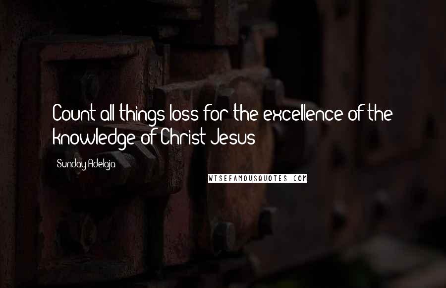 Sunday Adelaja Quotes: Count all things loss for the excellence of the knowledge of Christ Jesus