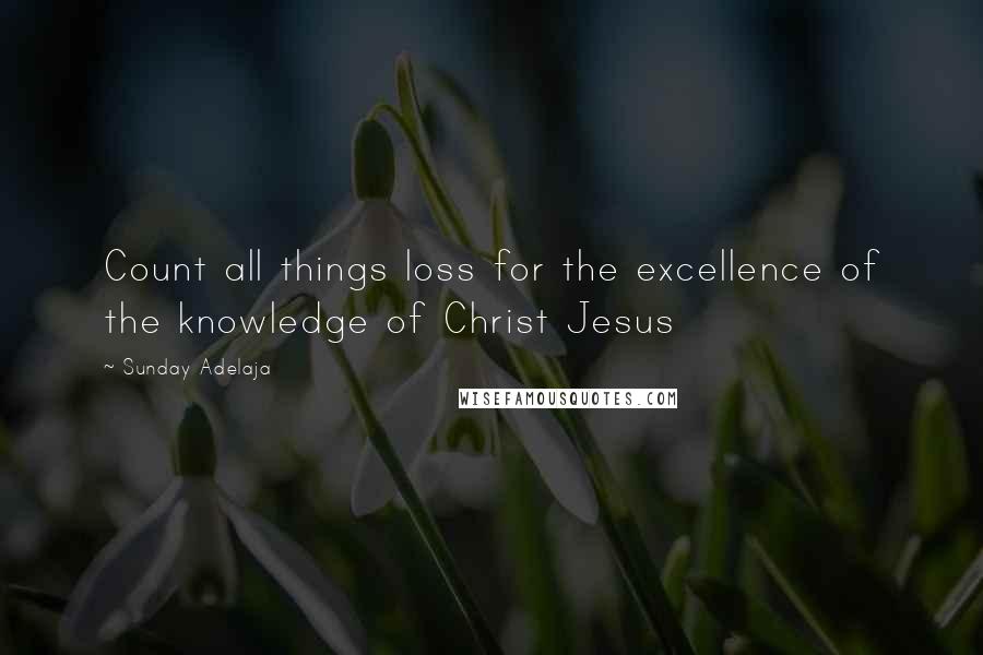 Sunday Adelaja Quotes: Count all things loss for the excellence of the knowledge of Christ Jesus