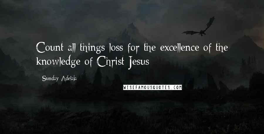 Sunday Adelaja Quotes: Count all things loss for the excellence of the knowledge of Christ Jesus