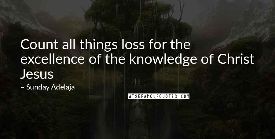 Sunday Adelaja Quotes: Count all things loss for the excellence of the knowledge of Christ Jesus