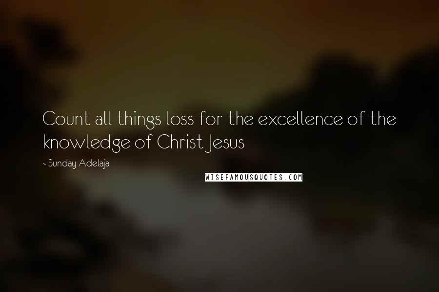 Sunday Adelaja Quotes: Count all things loss for the excellence of the knowledge of Christ Jesus