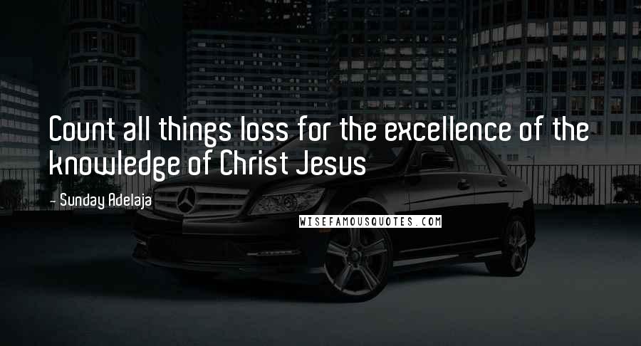 Sunday Adelaja Quotes: Count all things loss for the excellence of the knowledge of Christ Jesus