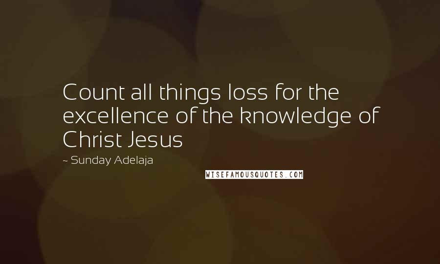 Sunday Adelaja Quotes: Count all things loss for the excellence of the knowledge of Christ Jesus