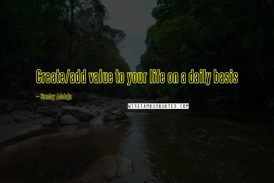 Sunday Adelaja Quotes: Create/add value to your life on a daily basis