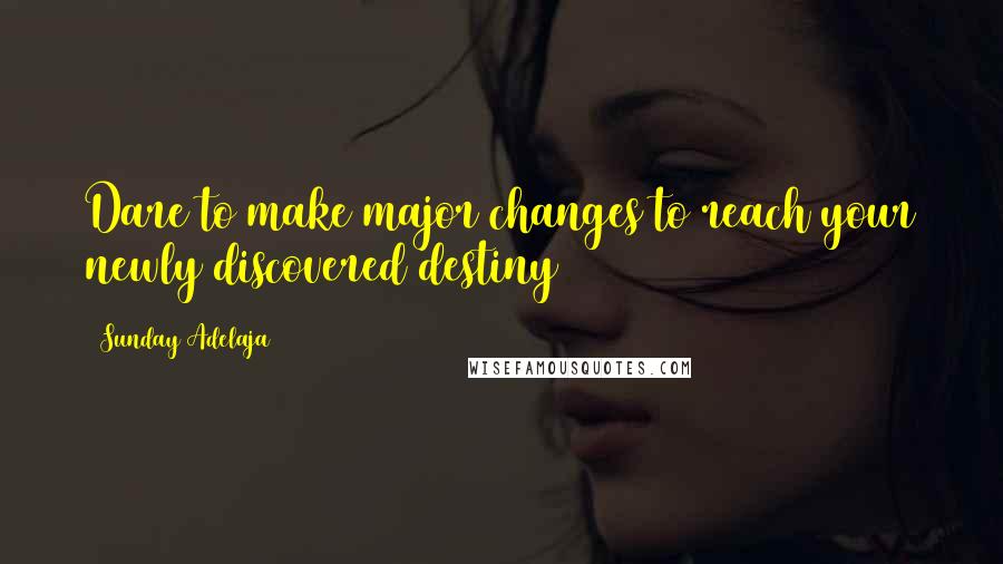 Sunday Adelaja Quotes: Dare to make major changes to reach your newly discovered destiny