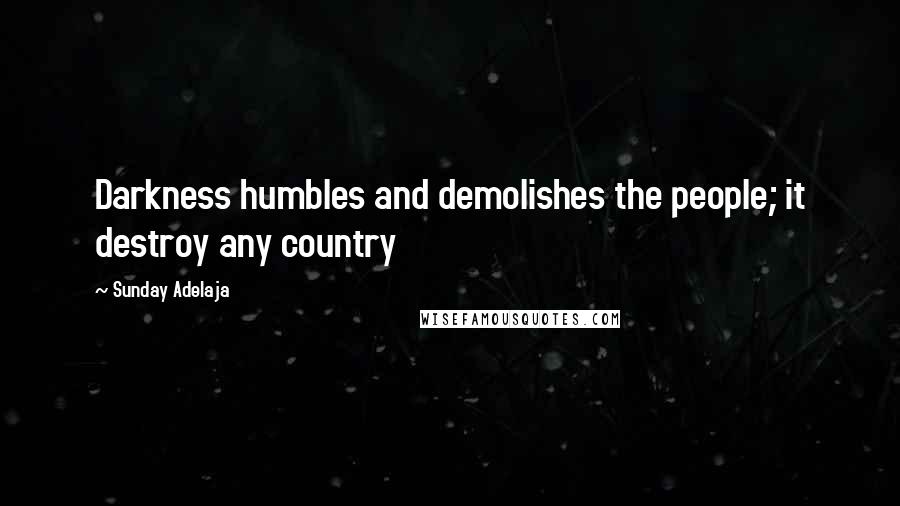 Sunday Adelaja Quotes: Darkness humbles and demolishes the people; it destroy any country