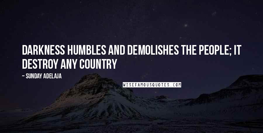 Sunday Adelaja Quotes: Darkness humbles and demolishes the people; it destroy any country