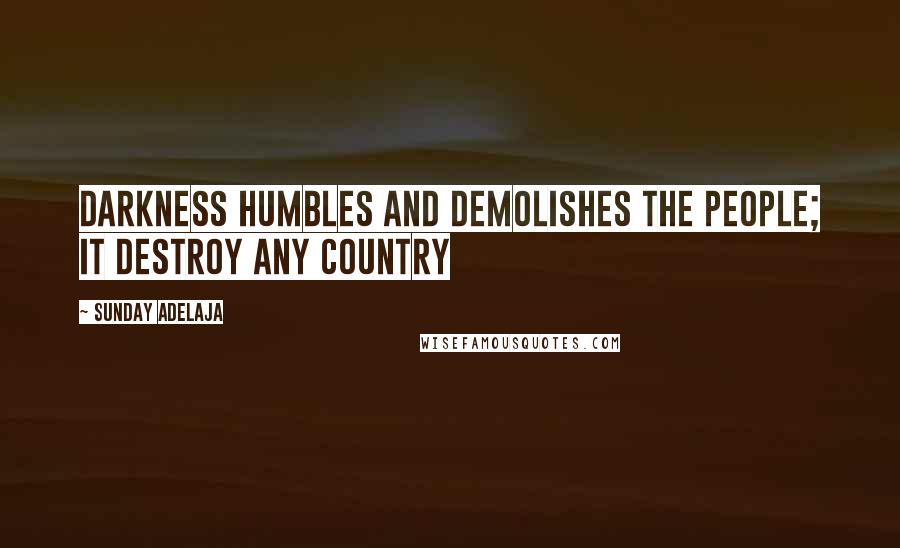 Sunday Adelaja Quotes: Darkness humbles and demolishes the people; it destroy any country