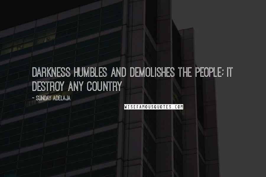 Sunday Adelaja Quotes: Darkness humbles and demolishes the people; it destroy any country
