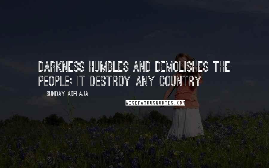 Sunday Adelaja Quotes: Darkness humbles and demolishes the people; it destroy any country